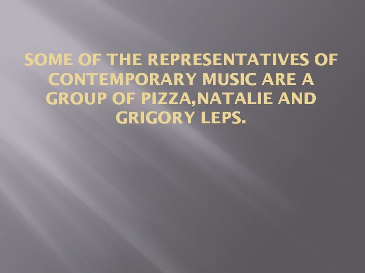 SOME OF THE REPRESENTATIVES OF CONTEMPORARY MUSIC ARE A GROUP OF PIZZA,NATALIE AND GRIGORY LEPS.