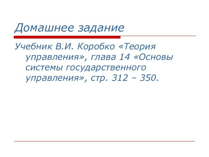 Домашнее заданиеУчебник В.И. Коробко «Теория управления», глава 14 «Основы системы государственного управления», стр. 312 – 350.