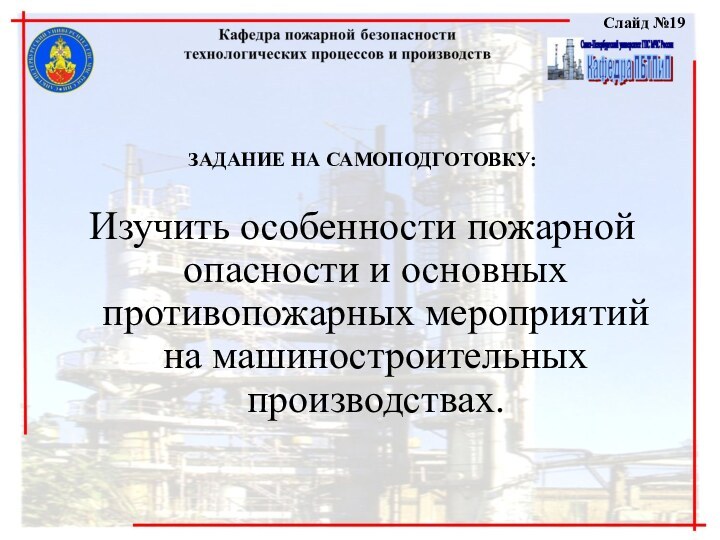 Слайд №19  ЗАДАНИЕ НА САМОПОДГОТОВКУ:Изучить особенности пожарной опасности и основных противопожарных мероприятий на машиностроительных производствах.