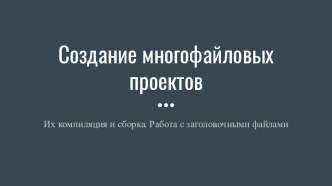 Создание многофайловых проектов. Их компиляция и сборка. Работа с заголовочными файлами