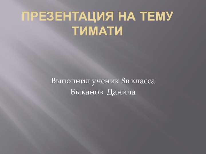 ПРЕЗЕНТАЦИЯ НА ТЕМУ ТИМАТИВыполнил ученик 8в классаБыканов Данила