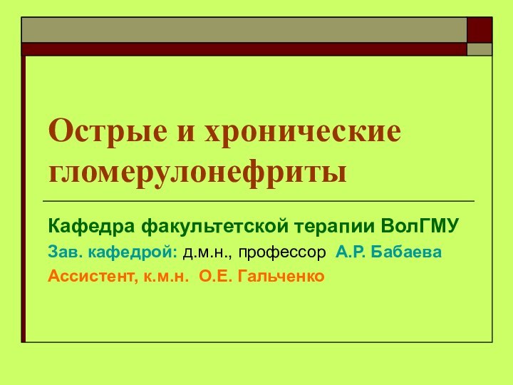 Острые и хронические гломерулонефритыКафедра факультетской терапии ВолГМУЗав. кафедрой: д.м.н., профессор А.Р. БабаеваАссистент,