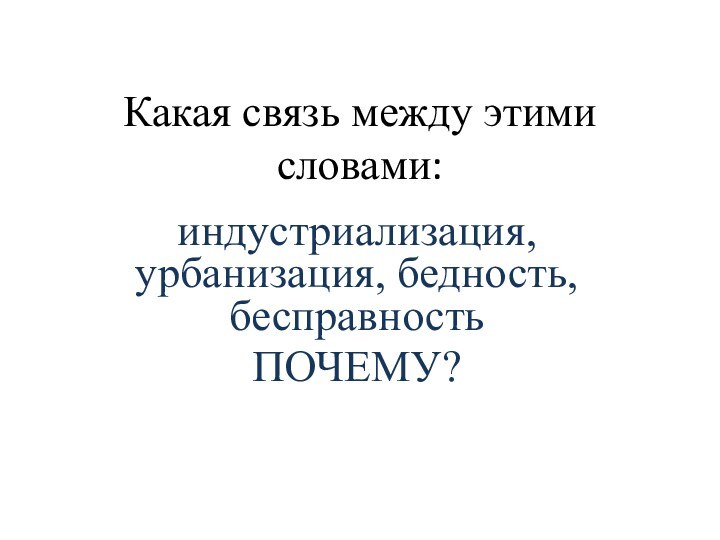 Какая связь между этими словами:индустриализация, урбанизация, бедность, бесправность ПОЧЕМУ?