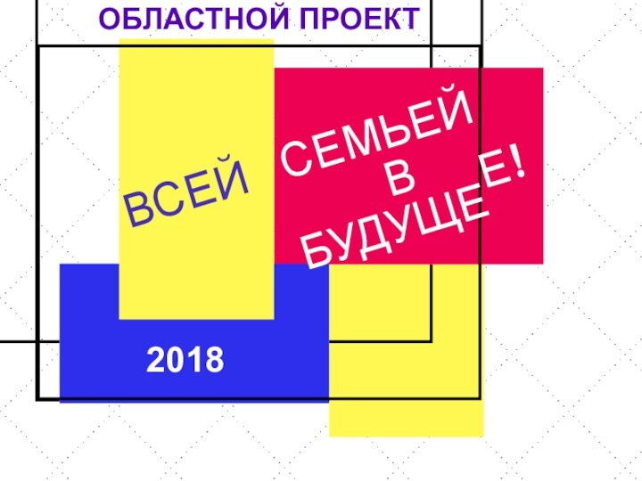 ВСЕЙСЕМЬЕЙВБУДУЩЕЕ!2018ОБЛАСТНОЙ ПРОЕКТ