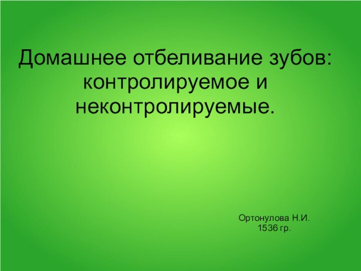 Домашнее отбеливание зубов:  контролируемое и неконтролируемые.  Ортонулова Н.И.1536 гр.