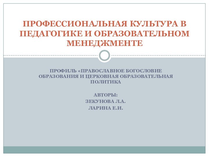 ПРОФИЛЬ «ПРАВОСЛАВНОЕ БОГОСЛОВИЕ ОБРАЗОВАНИЯ И ЦЕРКОВНАЯ ОБРАЗОВАТЕЛЬНАЯ ПОЛИТИКААВТОРЫ:ЗЕКУНОВА Л.А.ЛАРИНА Е.И.ПРОФЕССИОНАЛЬНАЯ КУЛЬТУРА В ПЕДАГОГИКЕ И ОБРАЗОВАТЕЛЬНОМ МЕНЕДЖМЕНТЕ