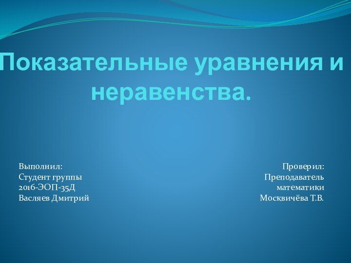 Показательные уравнения и неравенства.  Выполнил:Студент группы 2016-ЭОП-35ДВасляев ДмитрийПроверил:Преподаватель математикиМосквичёва Т.В.