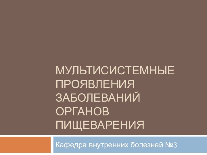 МУЛЬТИСИСТЕМНЫЕ ПРОЯВЛЕНИЯ ЗАБОЛЕВАНИЙ ОРГАНОВ ПИЩЕВАРЕНИЯКафедра внутренних болезней №3