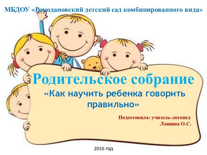 МБДОУ «Ромодановский детский сад комбинированного вида»Родительское собрание «Как научить ребенка говорить правильно»Подготовила: учитель-логопедЛашина О.С.2016 год