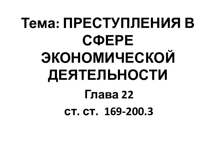 Тема: ПРЕСТУПЛЕНИЯ В СФЕРЕ ЭКОНОМИЧЕСКОЙ ДЕЯТЕЛЬНОСТИ Глава 22 ст. ст. 169-200.3