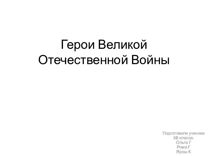 Герои Великой Отечественной ВойныПодготовили ученики 8В класса: Ольга Г Рома Г Ярош К