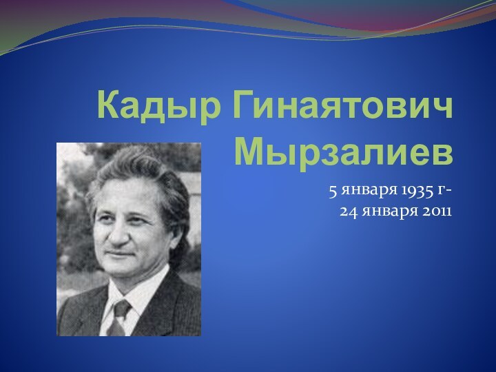 Кадыр Гинаятович Мырзалиев5 января 1935 г- 24 января 2011