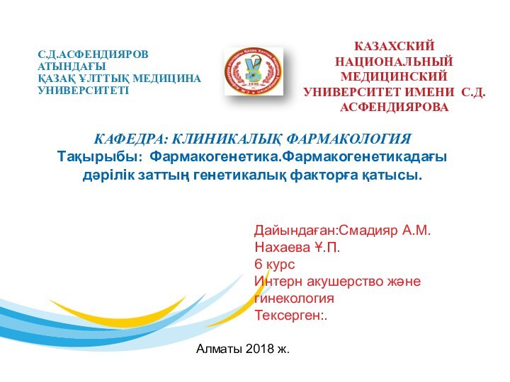 С.Д.АСФЕНДИЯРОВ АТЫНДАҒЫ ҚАЗАҚ ҰЛТТЫҚ МЕДИЦИНА УНИВЕРСИТЕТІКАФЕДРА: КЛИНИКАЛЫҚ ФАРМАКОЛОГИЯТақырыбы: Фармакогенетика.Фармакогенетикадағы дәрілік заттың