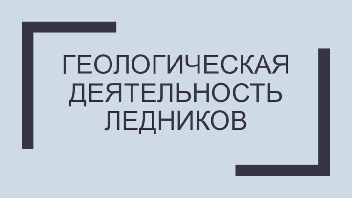 ГЕОЛОГИЧЕСКАЯ ДЕЯТЕЛЬНОСТЬ ЛЕДНИКОВ