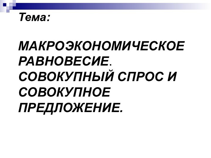 Тема:   МАКРОЭКОНОМИЧЕСКОЕ РАВНОВЕСИЕ. СОВОКУПНЫЙ СПРОС И СОВОКУПНОЕ ПРЕДЛОЖЕНИЕ.