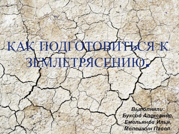 КАК ПОДГОТОВИТЬСЯ К ЗЕМЛЕТРЯСЕНИЮ.Выполняли:Буксов Александр,Емельянов Илья,Мелешкин Павел.