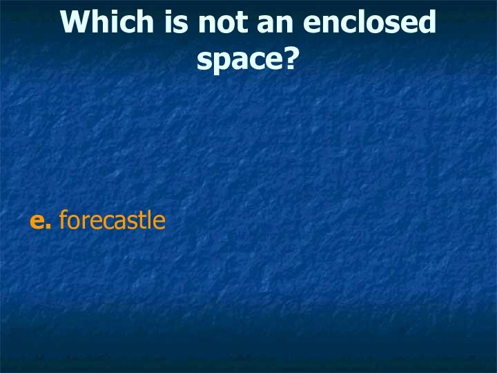 Which is not an enclosed space? e. forecastle