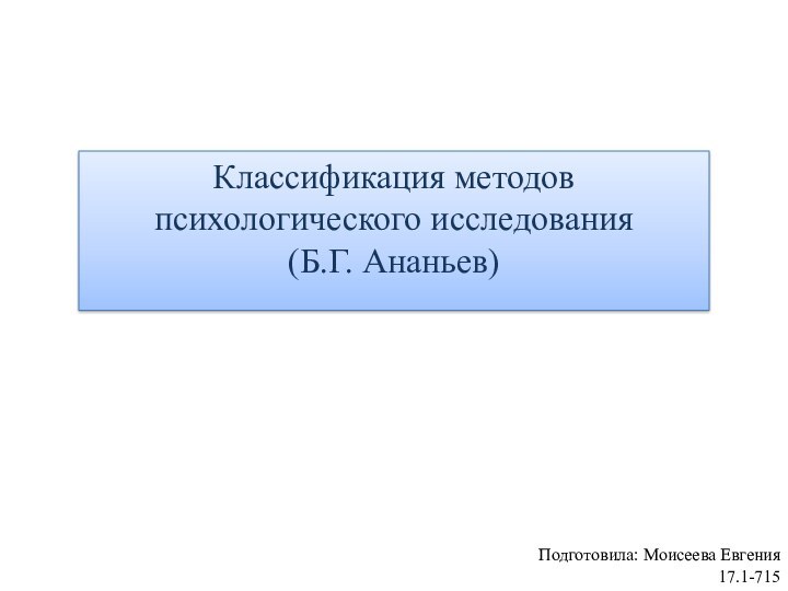 Классификация методов психологического исследования (Б.Г. Ананьев) Подготовила: Моисеева Евгения 17.1-715