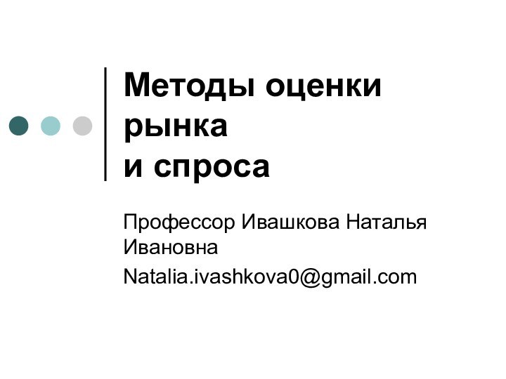 Методы оценки рынка и спросаПрофессор Ивашкова Наталья ИвановнаNatalia.ivashkova0@gmail.com