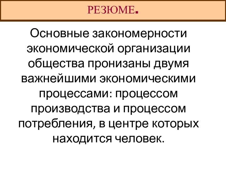 РЕЗЮМЕ.Основные закономерности экономической организации общества пронизаны двумя важнейшими экономическими процессами: процессом производства