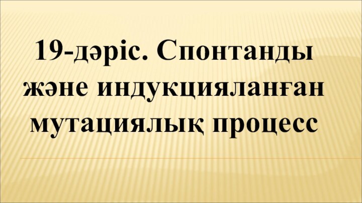 19-дәріс. Спонтанды және индукцияланған мутациялық процесс 