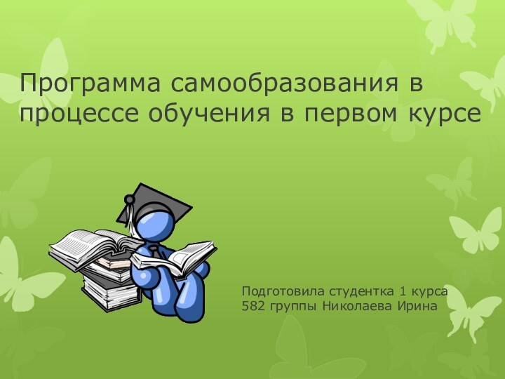 Программа самообразования в процессе обучения в первом курсеПодготовила студентка 1 курса 582 группы Николаева Ирина