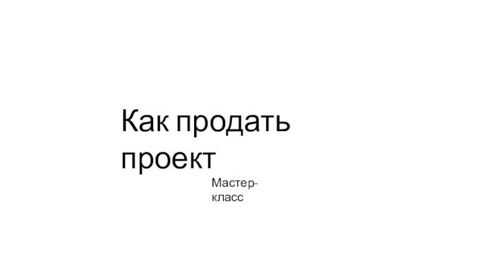 Как	продать проектМастер-класс