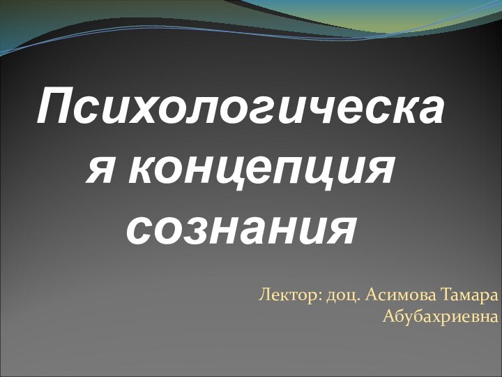 Психологическая концепция сознанияЛектор: доц. Асимова Тамара Абубахриевна