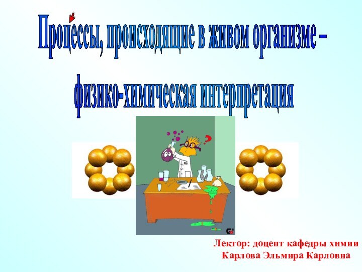 Процессы, происходящие в живом организме –  физико-химическая интерпретацияЛектор: доцент кафедры химии Карлова Эльмира Карловна