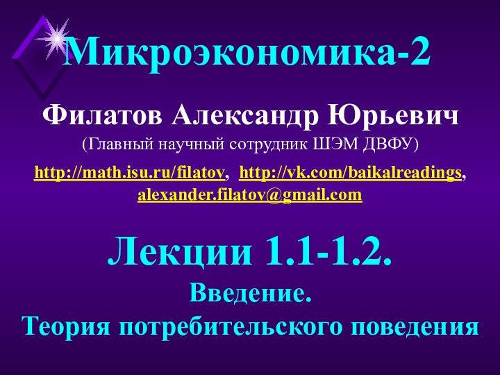 Филатов Александр Юрьевич(Главный научный сотрудник ШЭМ ДВФУ)Микроэкономика-2Лекции 1.1-1.2.Введение.Теория потребительского поведенияhttp://math.isu.ru/filatov, http://vk.com/baikalreadings,alexander.filatov@gmail.com