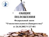 Общие положения. Федеральный закон О несостоятельности (банкротстве) от 26.10.2002 N 127-ФЗ