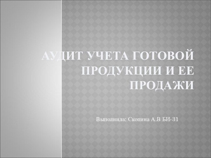 АУДИТ УЧЕТА ГОТОВОЙ ПРОДУКЦИИ И ЕЕ ПРОДАЖИВыполнила: Скопина А.В БИ-31