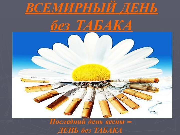 ВСЕМИРНЫЙ ДЕНЬ  без ТАБАКАПоследний день весны – ДЕНЬ без ТАБАКА