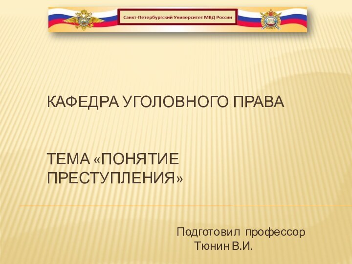 КАФЕДРА УГОЛОВНОГО ПРАВА   ТЕМА «ПОНЯТИЕ ПРЕСТУПЛЕНИЯ»Подготовил профессор			Тюнин В.И.