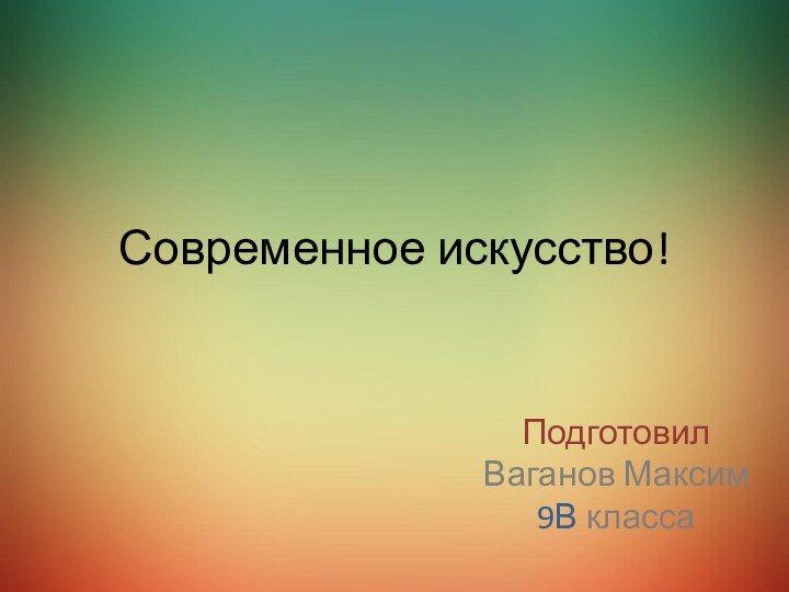 Современное искусство!Подготовил Ваганов Максим 9В класса