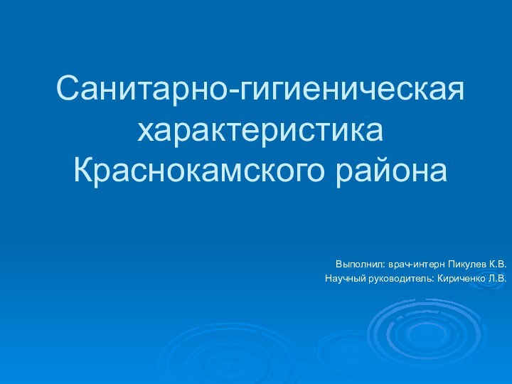 Санитарно-гигиеническая характеристика Краснокамского районаВыполнил: врач-интерн Пикулев К.В.Научный руководитель: Кириченко Л.В.