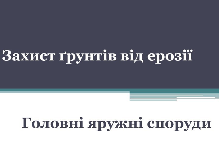 Захист ґрунтів від ерозії Головні яружні споруди