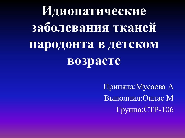 Идиопатические заболевания тканей пародонта в детском возрасте Приняла:Мусаева АВыполнил:Онлас МГруппа:СТР-106