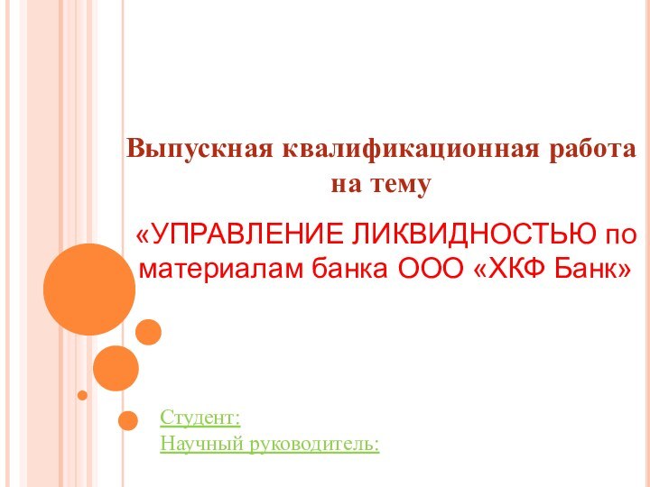 Выпускная квалификационная работа на темуСтудент:Научный руководитель:«УПРАВЛЕНИЕ ЛИКВИДНОСТЬЮ по материалам банка ООО «ХКФ Банк»