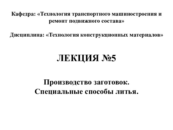 Кафедра: «Технология транспортного машиностроения и ремонт подвижного состава»Дисциплина: «Технология конструкционных материалов»ЛЕКЦИЯ №5Производство заготовок.Специальные способы литья.