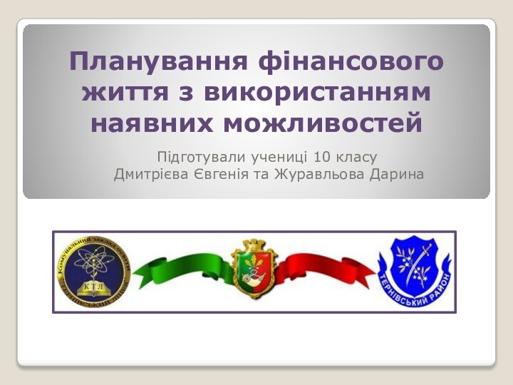 Планування фінансового життя з використанням наявних можливостей Підготували учениці 10 класу Дмитрієва