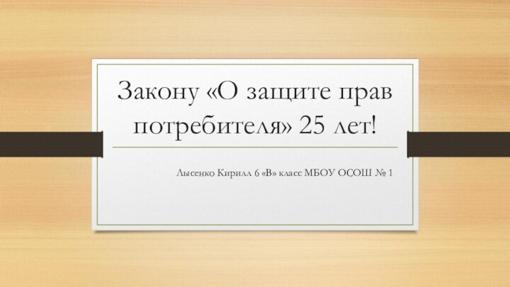 Закону «О защите прав потребителя» 25 лет!Лысенко Кирилл 6 «В» класс МБОУ ОСОШ № 1