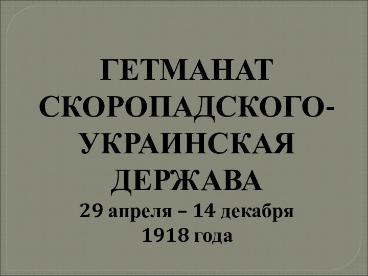 ГЕТМАНАТ СКОРОПАДСКОГО-УКРАИНСКАЯ ДЕРЖАВА29 апреля – 14 декабря 1918 года