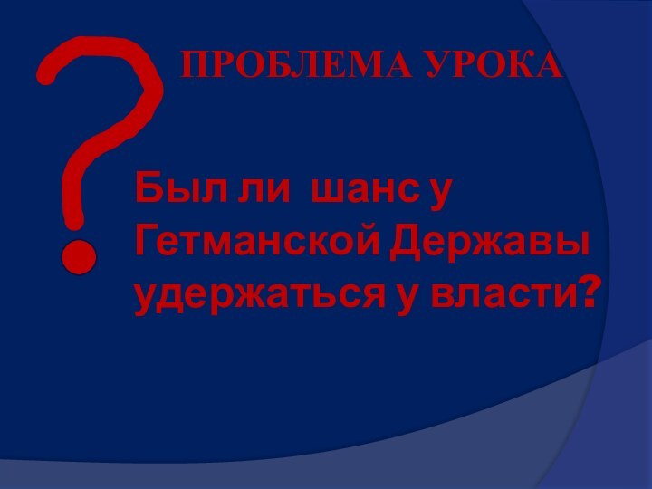 ПРОБЛЕМА УРОКАБыл ли шанс у Гетманской Державы удержаться у власти?