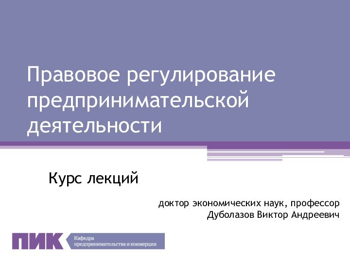 Правовое регулирование предпринимательской деятельностиКурс лекцийдоктор экономических наук, профессор Дуболазов Виктор Андреевич