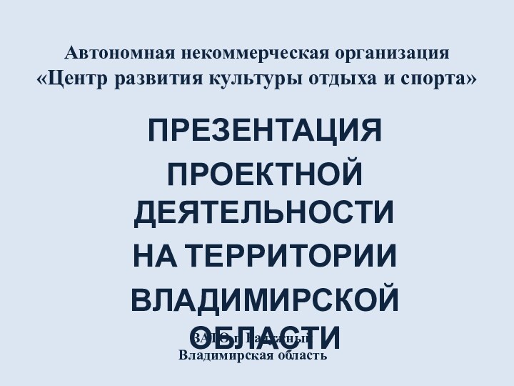 Автономная некоммерческая организация «Центр развития культуры отдыха и спорта»ПРЕЗЕНТАЦИЯПРОЕКТНОЙ ДЕЯТЕЛЬНОСТИНА ТЕРРИТОРИИВЛАДИМИРСКОЙ ОБЛАСТИЗАТО г. Радужный Владимирская область