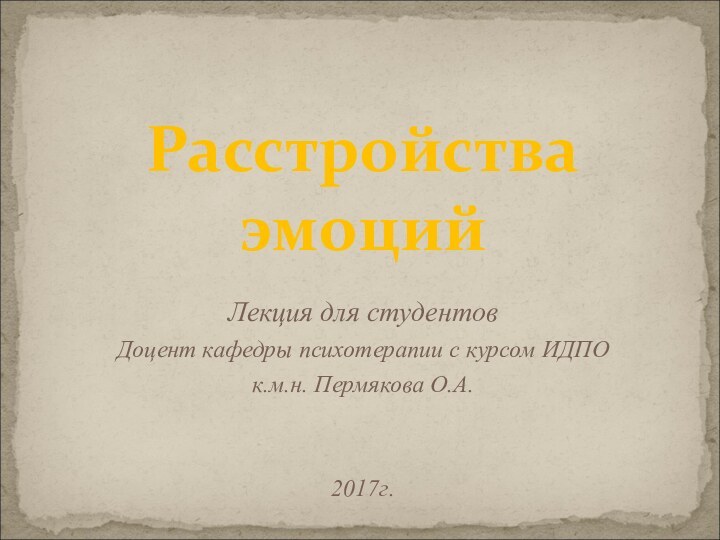 Расстройства эмоцийЛекция для студентовДоцент кафедры психотерапии с курсом ИДПО к.м.н. Пермякова О.А.2017г.