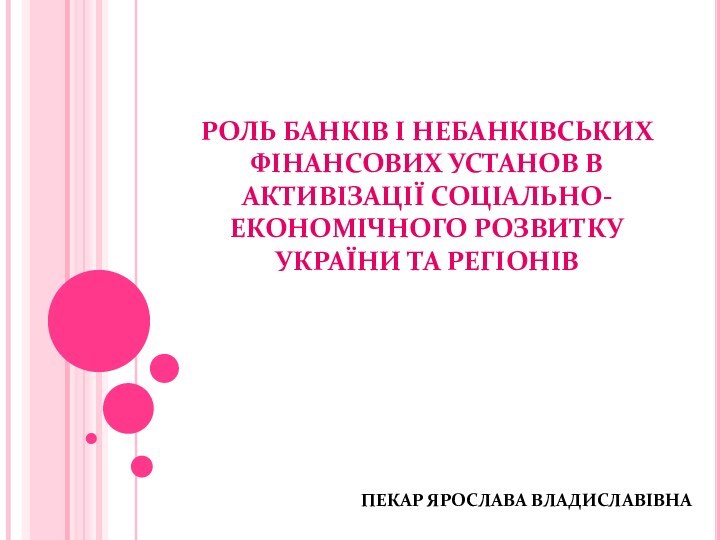 РОЛЬ БАНКІВ І НЕБАНКІВСЬКИХ ФІНАНСОВИХ УСТАНОВ В АКТИВІЗАЦІЇ СОЦІАЛЬНО-ЕКОНОМІЧНОГО РОЗВИТКУ УКРАЇНИ ТА РЕГІОНІВ ПЕКАР ЯРОСЛАВА ВЛАДИСЛАВІВНА