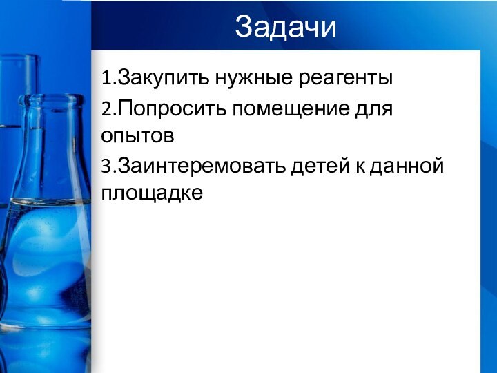 Задачи1.Закупить нужные реагенты2.Попросить помещение для опытов3.Заинтеремовать детей к данной площадке