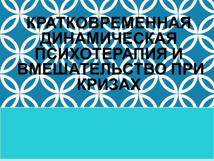 КРАТКОВРЕМЕННАЯ ДИНАМИЧЕСКАЯ ПСИХОТЕРАПИЯ И ВМЕШАТЕЛЬСТВО ПРИ КРИЗАХ